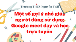 Một vài gợi ý nhỏ giúp người dùng sử dụng GOOGLE MEET trong dạy và học trực tuyến